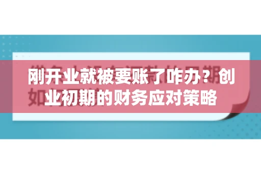 刚开业就被要账了咋办？创业初期的财务应对策略