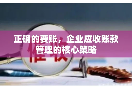 正确的要账，企业应收账款管理的核心策略