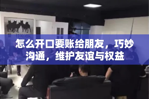 怎么开口要账给朋友，巧妙沟通，维护友谊与权益