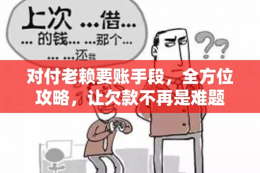 对付老赖要账手段，全方位攻略，让欠款不再是难题