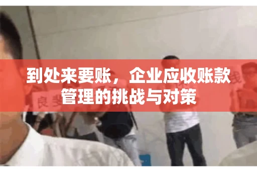 到处来要账,企业应收账款管理的挑战与对策 到处来要账,企业应收账款管理的挑战与对策