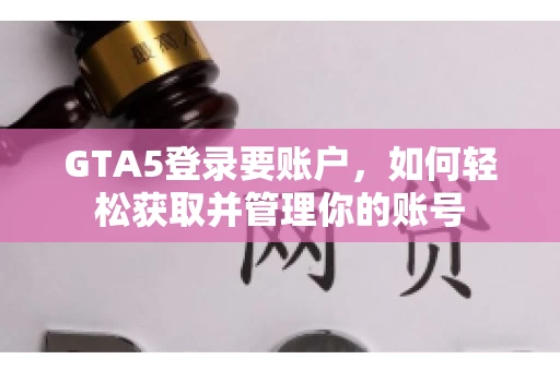 GTA5登录要账户，如何轻松获取并管理你的账号