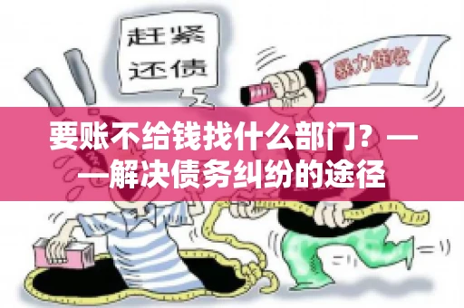 要账不给钱找什么部门？——解决债务纠纷的途径