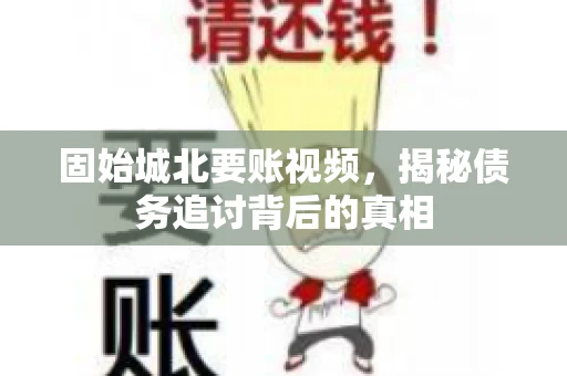 固始城北要账视频，揭秘债务追讨背后的真相
