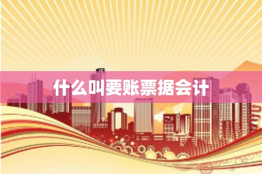什么叫要账票据会计