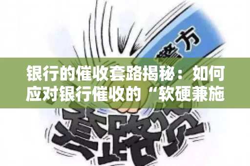 银行的催收套路揭秘：如何应对银行催收的“软硬兼施”