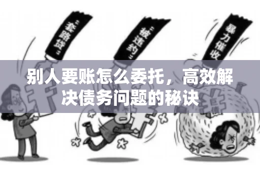 别人要账怎么委托，高效解决债务问题的秘诀