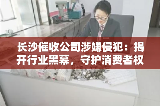 长沙催收公司涉嫌侵犯：揭开行业黑幕，守护消费者权益