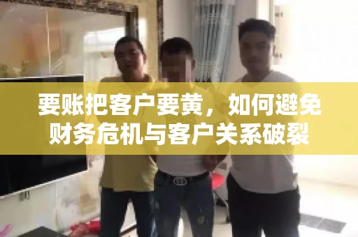 要账把客户要黄,如何避免财务危机与客户关系破裂 要账把客户要黄,如何避免财务危机与客户关系破裂