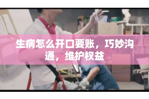 生病怎么开口要账，巧妙沟通，维护权益