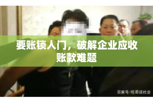 要账锁人门，破解企业应收账款难题