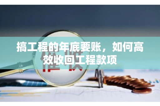 搞工程的年底要账，如何高效收回工程款项