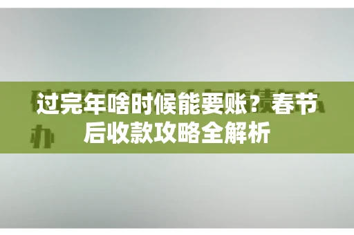 过完年啥时候能要账？春节后收款攻略全解析