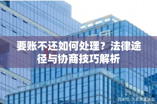 要账不还如何处理？法律途径与协商技巧解析