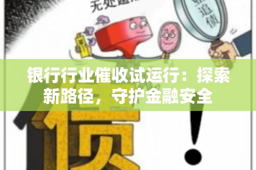 银行行业催收试运行：探索新路径，守护金融安全