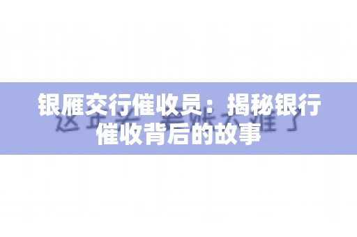 银雁交行催收员：揭秘银行催收背后的故事