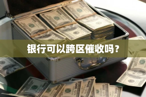 银行可以跨区催收吗？