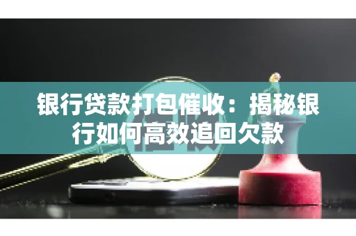 银行贷款打包催收：揭秘银行如何高效追回欠款