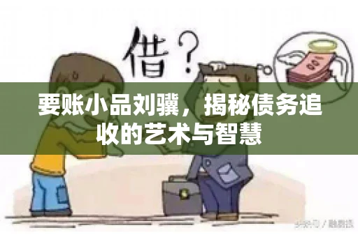 要账小品刘骥,揭秘债务追收的艺术与智慧 要账小品刘骥,揭秘债务追收的艺术与智慧