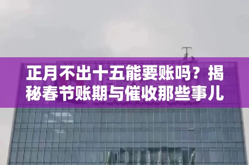 正月不出十五能要账吗？揭秘春节账期与催收那些事儿