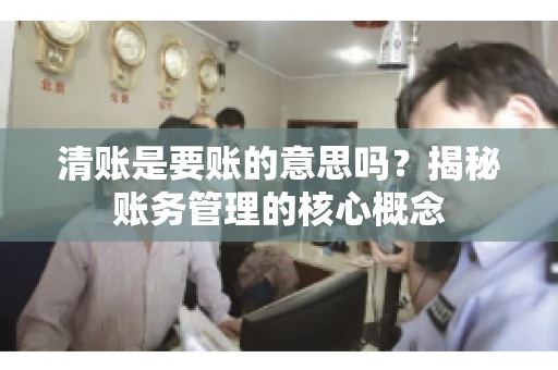 清账是要账的意思吗？揭秘账务管理的核心概念