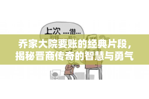 乔家大院要账的经典片段，揭秘晋商传奇的智慧与勇气