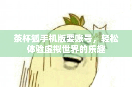 茶杯狐手机版要账号，轻松体验虚拟世界的乐趣