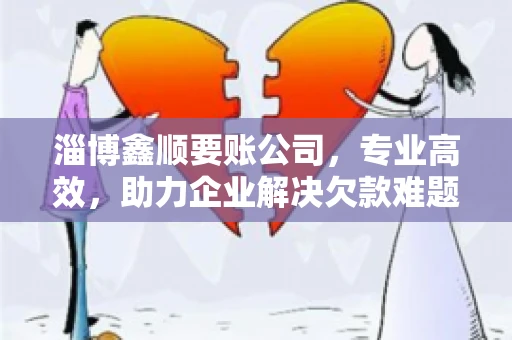 淄博鑫顺要账公司，专业高效，助力企业解决欠款难题