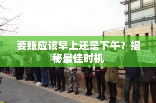 要账应该早上还是下午？揭秘最佳时机
