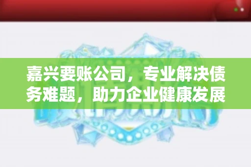嘉兴要账公司，专业解决债务难题，助力企业健康发展