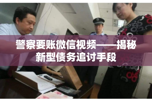 警察要账微信视频——揭秘新型债务追讨手段
