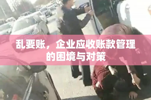 乱要账，企业应收账款管理的困境与对策