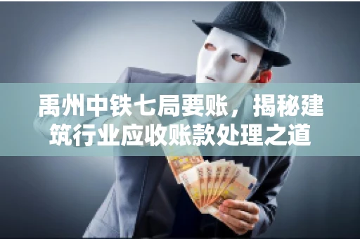 禹州中铁七局要账，揭秘建筑行业应收账款处理之道