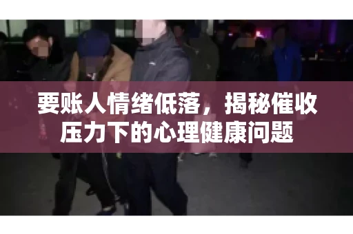 要账人情绪低落，揭秘催收压力下的心理健康问题