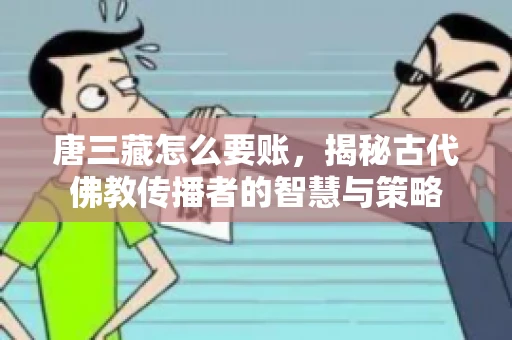 唐三藏怎么要账，揭秘古代佛教传播者的智慧与策略