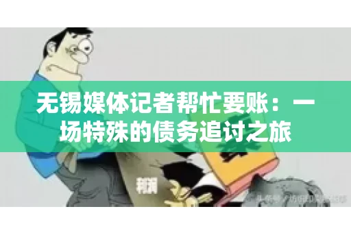 无锡媒体记者帮忙要账：一场特殊的债务追讨之旅