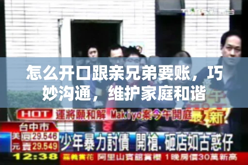 怎么开口跟亲兄弟要账,巧妙沟通,维护家庭和谐 怎么开口跟亲兄弟要账,巧妙沟通,维护家庭和谐