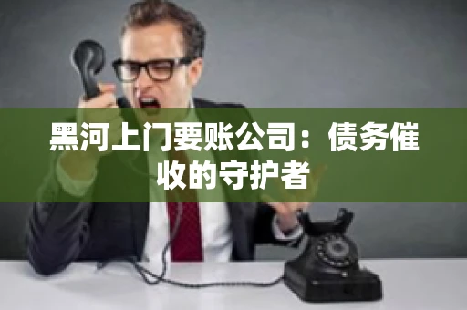 黑河上门要账公司：债务催收的守护者