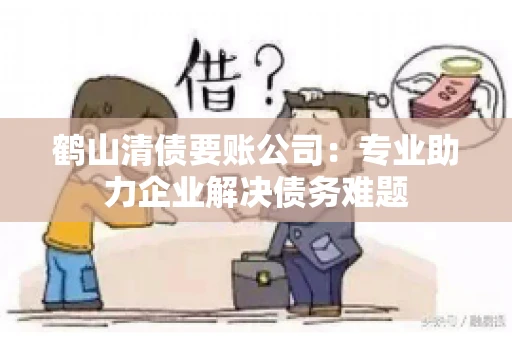 鹤山清债要账公司：专业助力企业解决债务难题