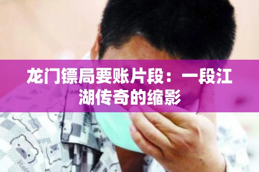 龙门镖局要账片段：一段江湖传奇的缩影