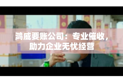 鸿威要账公司：专业催收，助力企业无忧经营