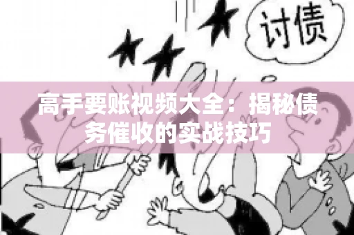 高手要账视频大全：揭秘债务催收的实战技巧
