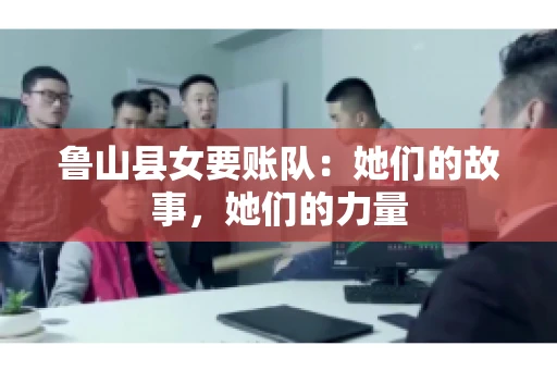 鲁山县女要账队：她们的故事，她们的力量