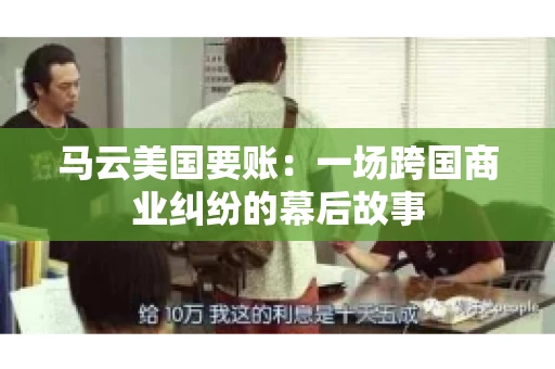 马云美国要账:一场跨国商业纠纷的幕后故事 马云美国要账:一场跨国商业纠纷的幕后故事