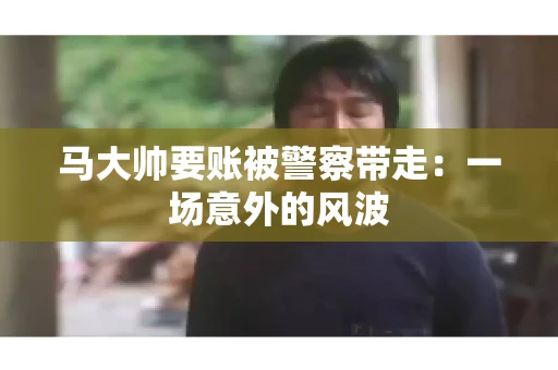 马大帅要账被警察带走：一场意外的风波