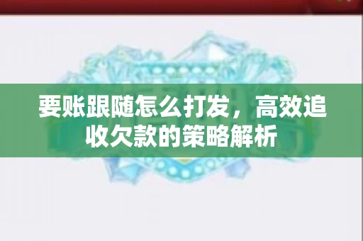 要账跟随怎么打发，高效追收欠款的策略解析