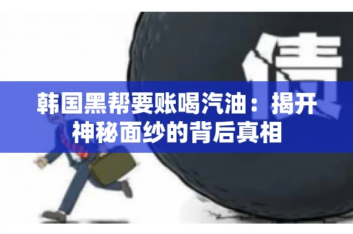 韩国黑帮要账喝汽油:揭开神秘面纱的背后真相 韩国黑帮要账喝汽油:揭开神秘面纱的背后真相