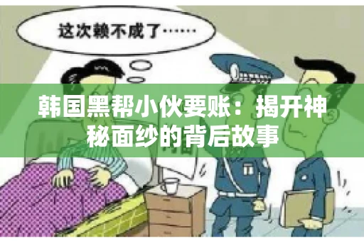 韩国黑帮小伙要账：揭开神秘面纱的背后故事