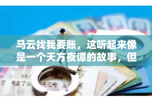 马云找我要账，这听起来像是一个天方夜谭的故事，但事实上，这确实发生在了我的朋友小王身上。那天，小王兴奋地给我打电话，说马云找他要账了。这让我感到十分惊讶，于是便开始询问事情的来龙去脉。