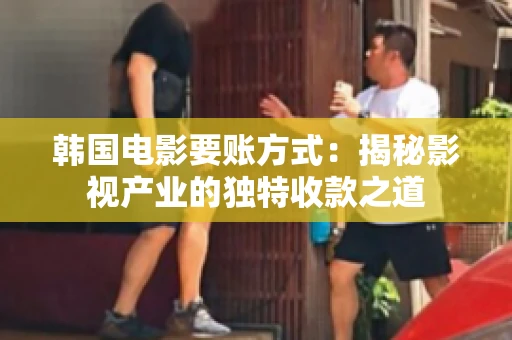 韩国电影要账方式：揭秘影视产业的独特收款之道
